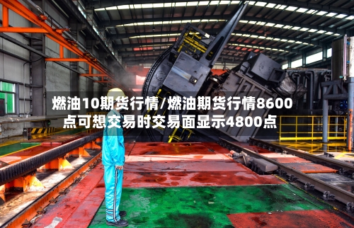 燃油10期货行情/燃油期货行情8600点可想交易时交易面显示4800点-第2张图片