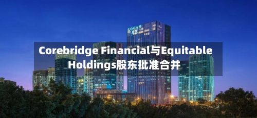 Corebridge Financial与Equitable Holdings股东批准合并-第2张图片