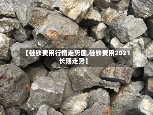 【硅铁费用行情走势图,硅铁费用2021长期走势】-第2张图片