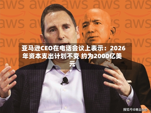 亚马逊CEO在电话会议上表示:2026年资本支出计划不变 约为2000亿美元-第2张图片