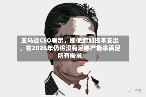 亚马逊CEO表示，即使增加资本支出	，在2026年仍将没有足够产能来满足所有需求-第2张图片