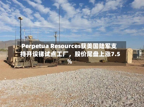 Perpetua Resources获美国陆军支持开设锑试点工厂，股价尾盘上涨7.5%