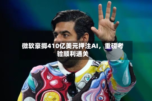 微软豪掷410亿美元押注AI，重磅考验顺利通关-第2张图片