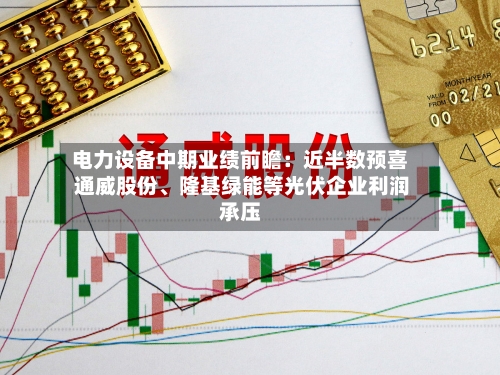 电力设备中期业绩前瞻：近半数预喜 通威股份、隆基绿能等光伏企业利润承压-第2张图片