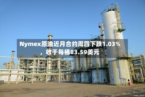 Nymex原油近月合约周四下跌1.03%，收于每桶83.59美元-第3张图片