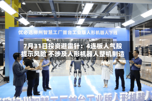 7月31日投资避雷针：4连板人气股提示风险 不涉及人形机器人整机制造