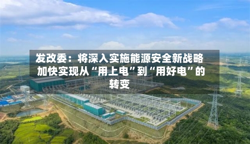 发改委：将深入实施能源安全新战略 加快实现从“用上电”到“用好电	”的转变-第2张图片