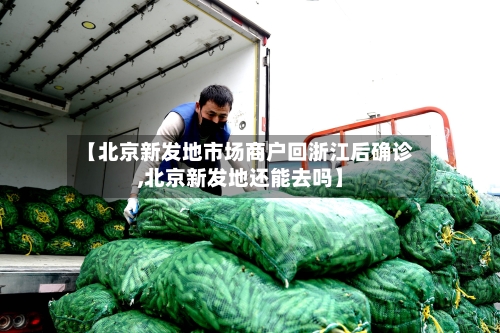 【北京新发地市场商户回浙江后确诊,北京新发地还能去吗】-第2张图片