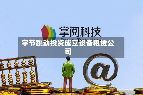 字节跳动投资成立设备租赁公司-第2张图片