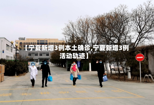【宁夏新增3例本土确诊,宁夏新增3例活动轨迹】