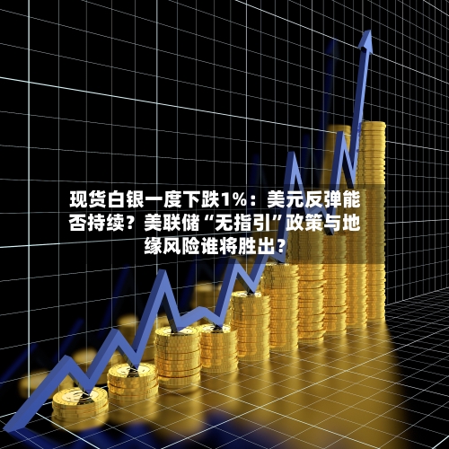 现货白银一度下跌1%：美元反弹能否持续？美联储“无指引	”政策与地缘风险谁将胜出？-第1张图片