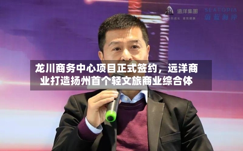 龙川商务中心项目正式签约，远洋商业打造扬州首个轻文旅商业综合体-第2张图片