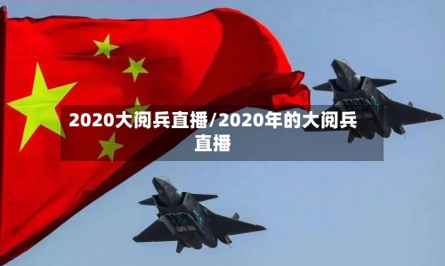 2020大阅兵直播/2020年的大阅兵直播