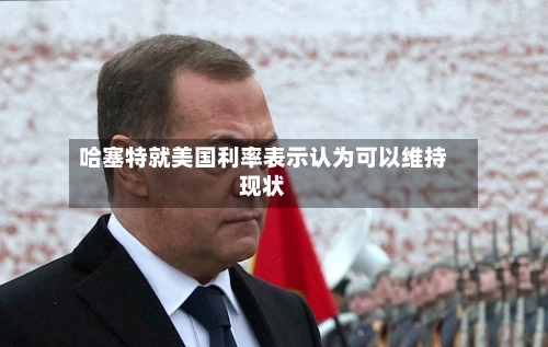 哈塞特就美国利率表示认为可以维持现状-第2张图片
