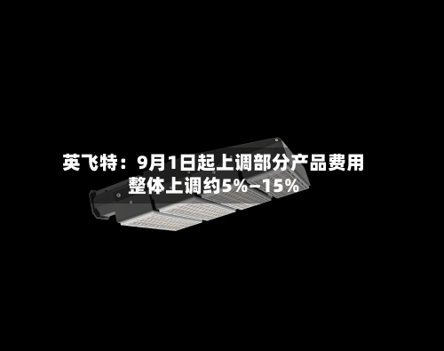 英飞特：9月1日起上调部分产品费用整体上调约5%—15%