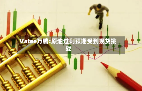 Vatee万腾:原油过剩预期受到现货挑战-第1张图片