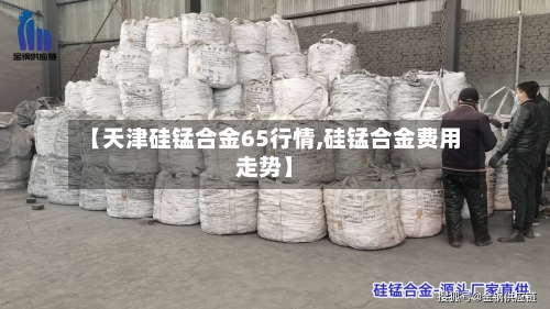 【天津硅锰合金65行情,硅锰合金费用走势】-第2张图片