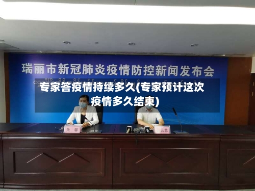 专家答疫情持续多久(专家预计这次疫情多久结束)