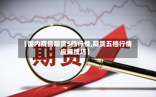 【国内商品期货5档行情,期货五档行情应用技巧】-第2张图片