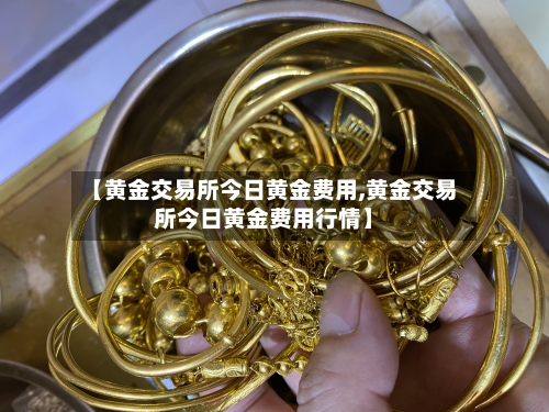 【黄金交易所今日黄金费用,黄金交易所今日黄金费用行情】-第2张图片