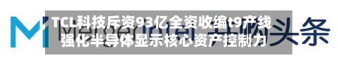 TCL科技斥资93亿全资收编t9产线 强化半导体显示核心资产控制力