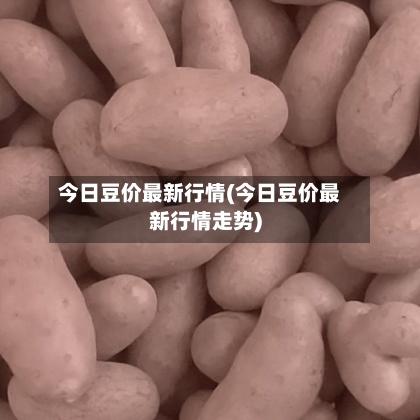 今日豆价最新行情(今日豆价最新行情走势)