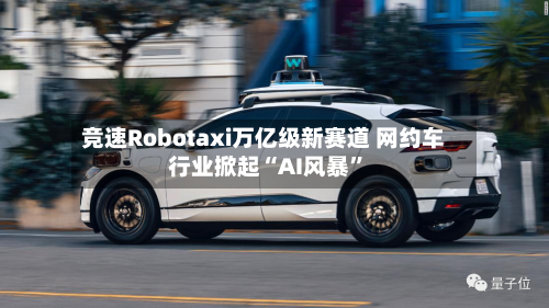 竞速Robotaxi万亿级新赛道 网约车行业掀起“AI风暴”