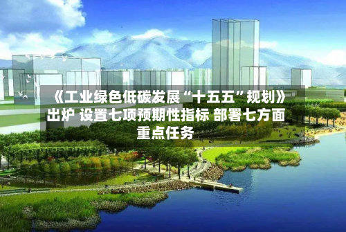 《工业绿色低碳发展“十五五”规划》出炉 设置七项预期性指标 部署七方面重点任务-第2张图片