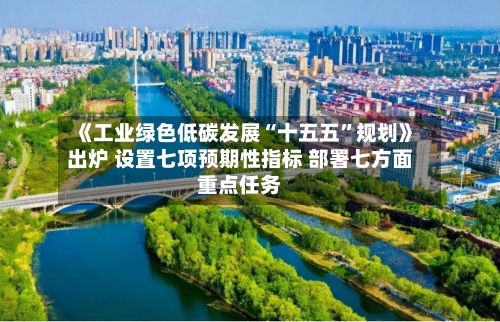《工业绿色低碳发展“十五五”规划》出炉 设置七项预期性指标 部署七方面重点任务