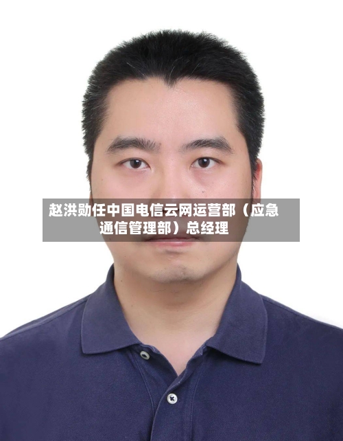 赵洪勋任中国电信云网运营部（应急通信管理部）总经理-第2张图片