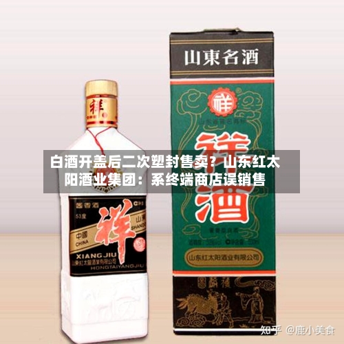 白酒开盖后二次塑封售卖？山东红太阳酒业集团：系终端商店误销售
