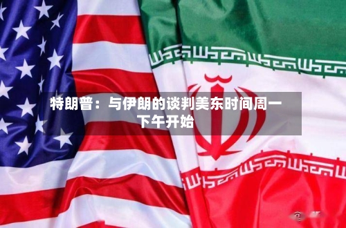特朗普：与伊朗的谈判美东时间周一下午开始-第3张图片