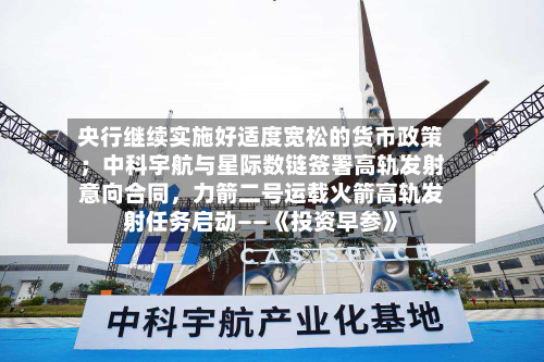 央行继续实施好适度宽松的货币政策；中科宇航与星际数链签署高轨发射意向合同，力箭二号运载火箭高轨发射任务启动——《投资早参》-第2张图片