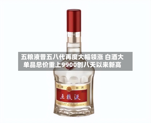 五粮液普五八代再度大幅领涨 白酒大单品总价重上9900创八天以来新高
