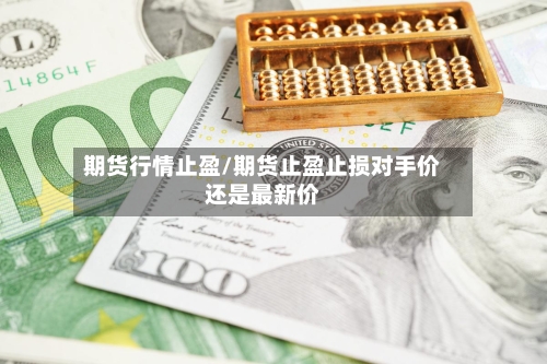 期货行情止盈/期货止盈止损对手价还是最新价