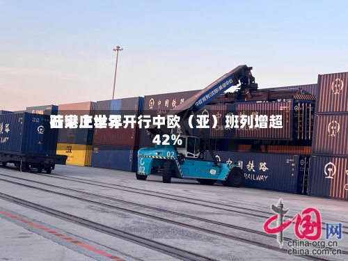 石家庄世界
陆港上半年开行中欧(亚)班列增超42%