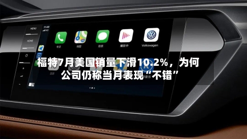福特7月美国销量下滑10.2%，为何公司仍称当月表现“不错”
