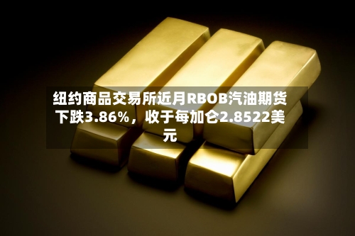 纽约商品交易所近月RBOB汽油期货下跌3.86%，收于每加仑2.8522美元