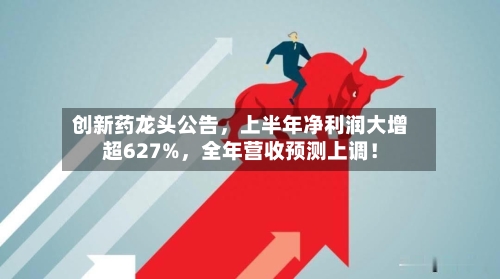 创新药龙头公告,上半年净利润大增超627%,全年营收预测上调!