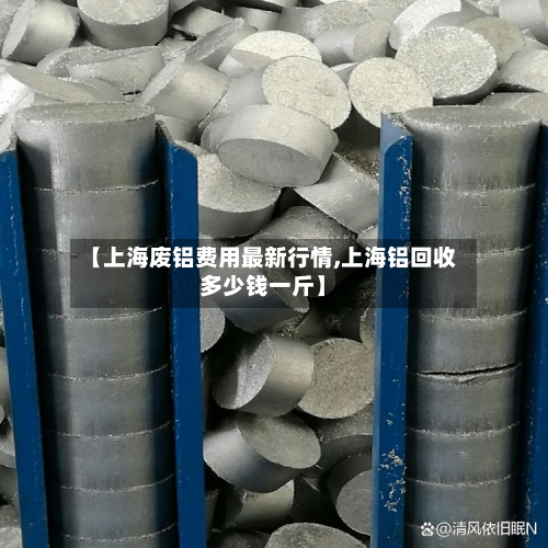 【上海废铝费用最新行情,上海铝回收多少钱一斤】