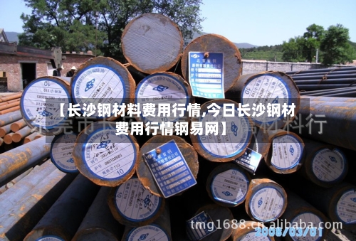 【长沙钢材料费用行情,今日长沙钢材费用行情钢易网】