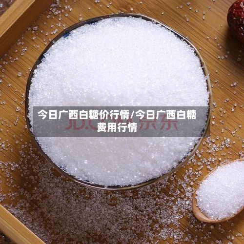 今日广西白糖价行情/今日广西白糖费用行情-第2张图片