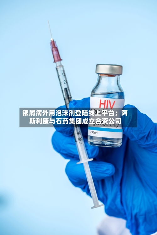 银屑病外用泡沫剂登陆线上平台；阿斯利康与石药集团成立合资公司