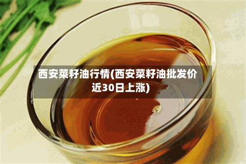西安菜籽油行情(西安菜籽油批发价近30日上涨)