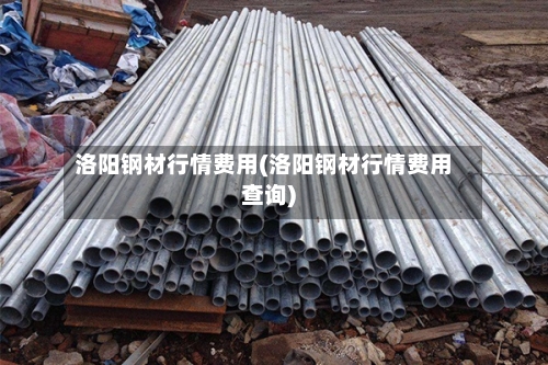 洛阳钢材行情费用(洛阳钢材行情费用查询)-第2张图片