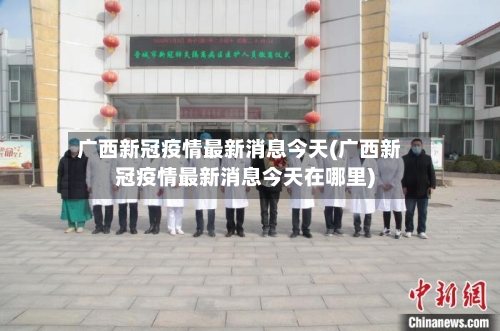 广西新冠疫情最新消息今天(广西新冠疫情最新消息今天在哪里)