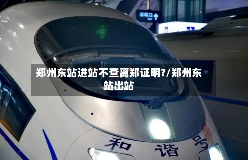 郑州东站进站不查离郑证明?/郑州东站出站