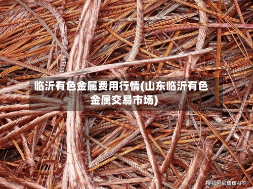 临沂有色金属费用行情(山东临沂有色金属交易市场)