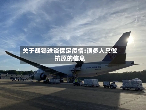 关于胡锡进谈保定疫情:很多人只做抗原的信息