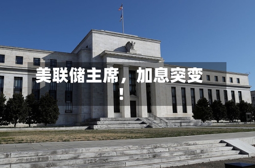 美联储主席	，加息突变！-第2张图片